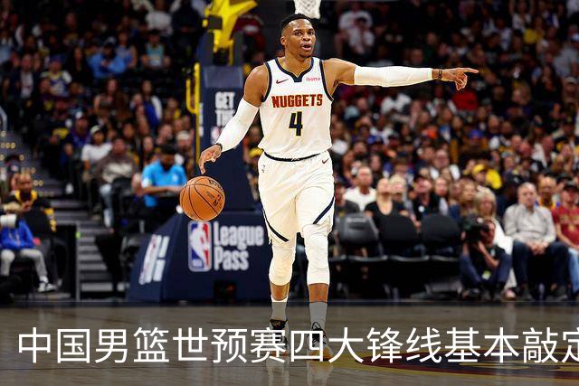 中国男篮世预赛四大锋线基本敲定！崔永熙搭档最强四号位，冠军前锋获重用